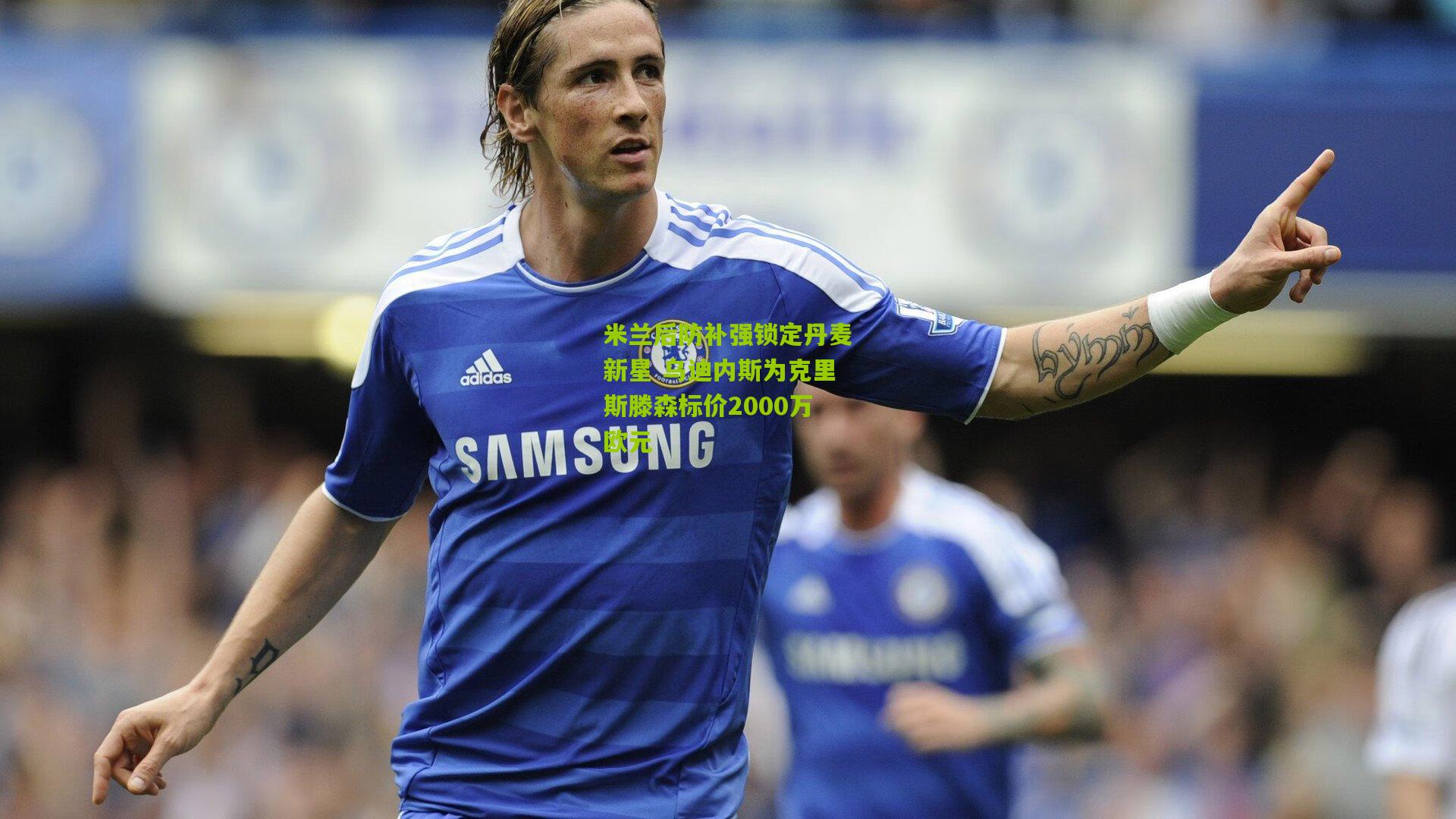 米兰后防补强锁定丹麦新星 乌迪内斯为克里斯滕森标价2000万欧元
