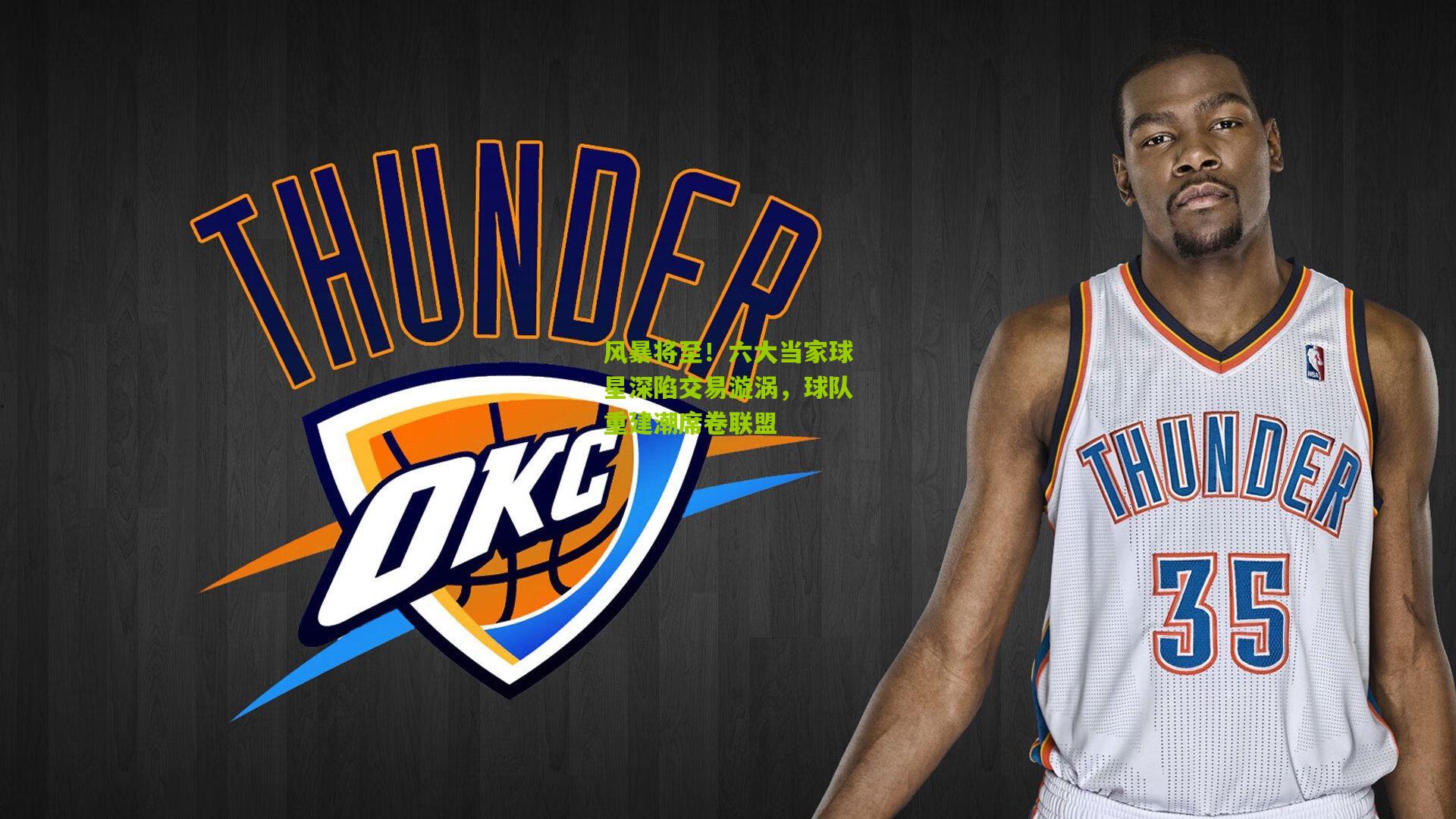 风暴将至！六大当家球星深陷交易漩涡，球队重建潮席卷联盟