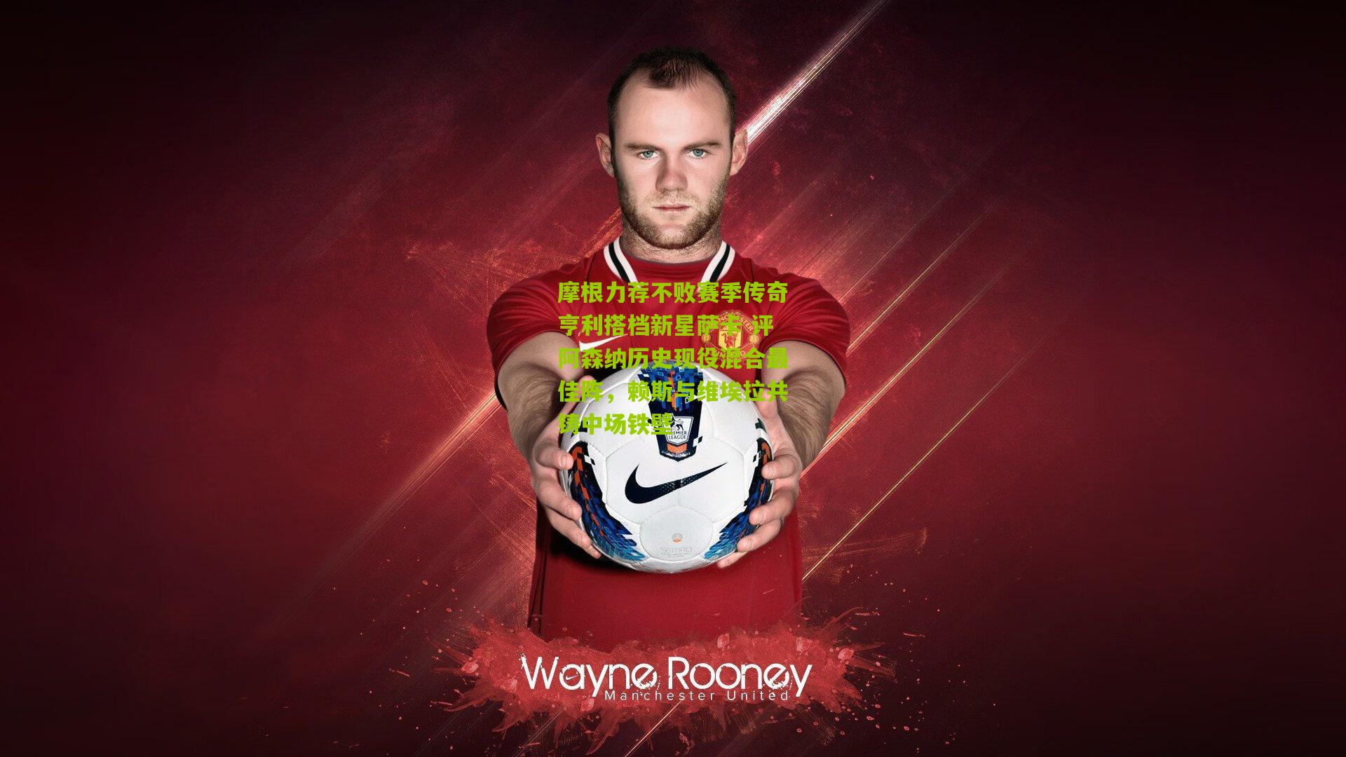 摩根力荐不败赛季传奇亨利搭档新星萨卡 评阿森纳历史现役混合最佳阵，赖斯与维埃拉共铸中场铁壁